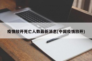疫情放开死亡人数最新消息(中国疫情放开)