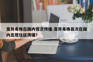 变异毒株在国内首次传播.变异毒株首次在国内出现社区传播？