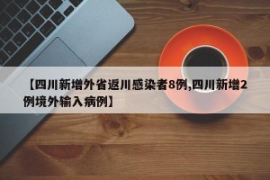 【四川新增外省返川感染者8例,四川新增2例境外输入病例】