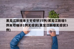 黑龙江新增本土无症状15例/黑龙江新增5例本地确诊1例无症状(黑龙江新增无症状3例)