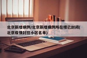 北京新增病例/北京新增病例所在楼已封闭(北京疫情封控小区名单)