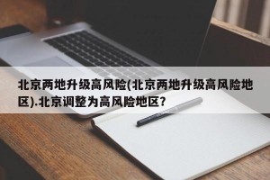 北京两地升级高风险(北京两地升级高风险地区).北京调整为高风险地区？