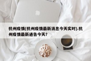 杭州疫情(杭州疫情最新消息今天实时).杭州疫情最新通告今天？