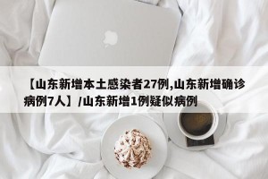 【山东新增本土感染者27例,山东新增确诊病例7人】/山东新增1例疑似病例
