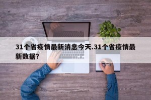 31个省疫情最新消息今天.31个省疫情最新数据？