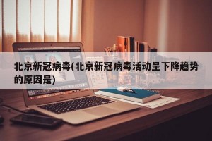 北京新冠病毒(北京新冠病毒活动呈下降趋势的原因是)