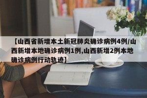 【山西省新增本土新冠肺炎确诊病例4例/山西新增本地确诊病例1例,山西新增2例本地确诊病例行动轨迹】