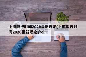 上海限行时间2020最新规定(上海限行时间2020最新规定沪c)