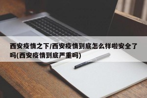 西安疫情之下/西安疫情到底怎么样啦安全了吗(西安疫情到底严重吗)
