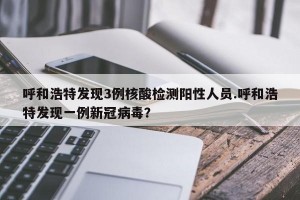 呼和浩特发现3例核酸检测阳性人员.呼和浩特发现一例新冠病毒？