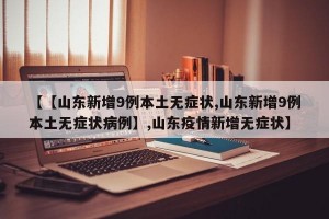 【【山东新增9例本土无症状,山东新增9例本土无症状病例】,山东疫情新增无症状】