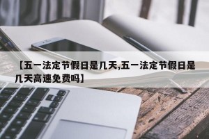 【五一法定节假日是几天,五一法定节假日是几天高速免费吗】