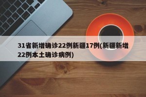 31省新增确诊22例新疆17例(新疆新增22例本土确诊病例)