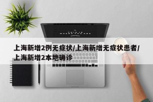 上海新增2例无症状/上海新增无症状患者/上海新增2本地确诊