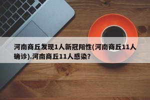 河南商丘发现1人新冠阳性(河南商丘11人确诊).河南商丘11人感染？