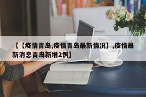 【【疫情青岛,疫情青岛最新情况】,疫情最新消息青岛新增2例】