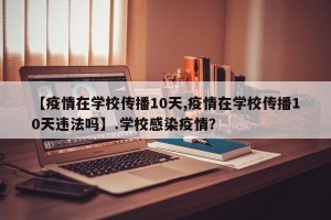 【疫情在学校传播10天,疫情在学校传播10天违法吗】.学校感染疫情？