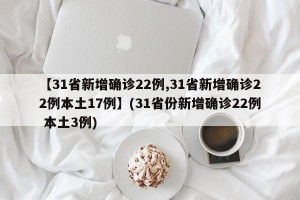【31省新增确诊22例,31省新增确诊22例本土17例】(31省份新增确诊22例 本土3例)