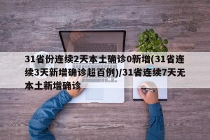 31省份连续2天本土确诊0新增(31省连续3天新增确诊超百例)/31省连续7天无本土新增确诊
