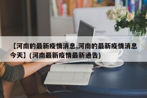 【河南的最新疫情消息,河南的最新疫情消息今天】(河南最新疫情最新通告)