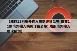 【成都11例境外输入病例详情公布(成都11例境外输入病例详情公布),成都境外输入确诊病例】