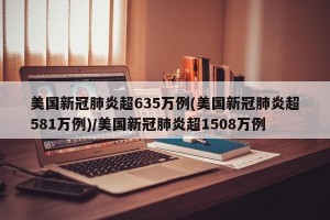 美国新冠肺炎超635万例(美国新冠肺炎超581万例)/美国新冠肺炎超1508万例