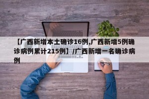 【广西新增本土确诊16例,广西新增5例确诊病例累计215例】/广西新增一名确诊病例