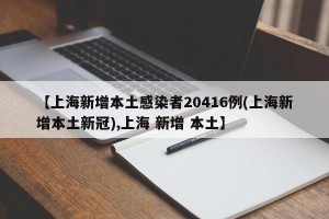 【上海新增本土感染者20416例(上海新增本土新冠),上海 新增 本土】