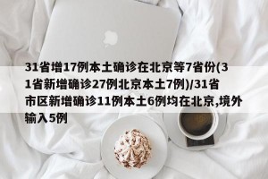 31省增17例本土确诊在北京等7省份(31省新增确诊27例北京本土7例)/31省市区新增确诊11例本土6例均在北京,境外输入5例
