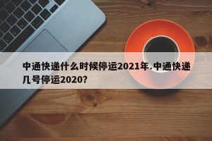 中通快递什么时候停运2021年.中通快递几号停运2020？