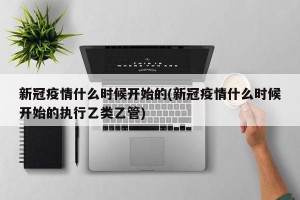 新冠疫情什么时候开始的(新冠疫情什么时候开始的执行乙类乙管)