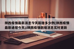 陕西疫情最新消息今天新增多少例(陕西疫情最新通报今天)/陕西疫情新增消息实时更新