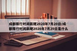 成都限行时间新规2020年7月20日/成都限行时间新规2020年7月20日是什么
