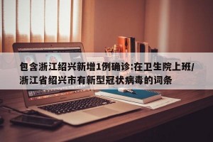 包含浙江绍兴新增1例确诊:在卫生院上班/浙江省绍兴市有新型冠状病毒的词条