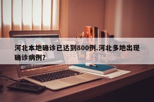 河北本地确诊已达到800例.河北多地出现确诊病例？