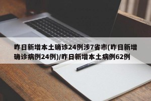 昨日新增本土确诊24例涉7省市(昨日新增确诊病例24例)/昨日新增本土病例62例