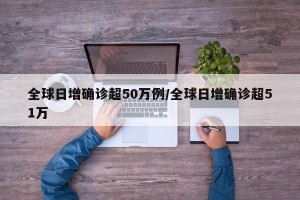 全球日增确诊超50万例/全球日增确诊超51万