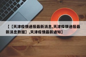 【【天津疫情通报最新消息,天津疫情通报最新消息数据】,天津疫情最新通知】