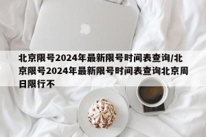 北京限号2024年最新限号时间表查询/北京限号2024年最新限号时间表查询北京周日限行不