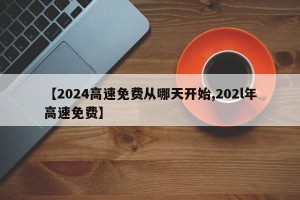 【2024高速免费从哪天开始,202l年高速免费】