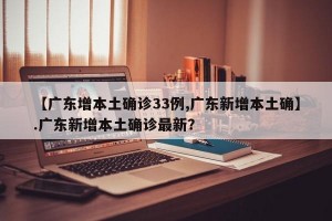 【广东增本土确诊33例,广东新增本土确】.广东新增本土确诊最新？