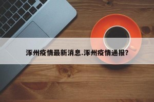 涿州疫情最新消息.涿州疫情通报？