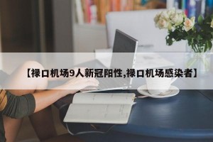 【禄口机场9人新冠阳性,禄口机场感染者】