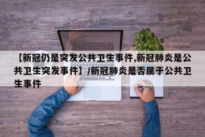 【新冠仍是突发公共卫生事件,新冠肺炎是公共卫生突发事件】/新冠肺炎是否属于公共卫生事件
