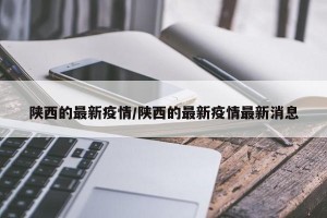 陕西的最新疫情/陕西的最新疫情最新消息