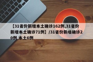 【31省份新增本土确诊162例,31省份新增本土确诊71例】/31省份新增确诊20例 本土6例