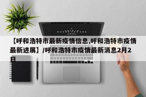 【呼和浩特市最新疫情信息,呼和浩特市疫情最新进展】/呼和浩特市疫情最新消息2月2日