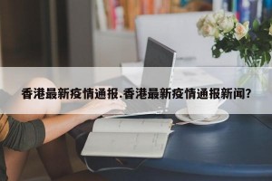 香港最新疫情通报.香港最新疫情通报新闻？