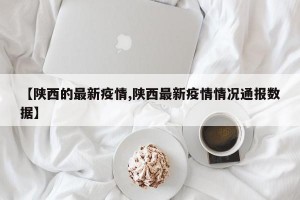 【陕西的最新疫情,陕西最新疫情情况通报数据】
