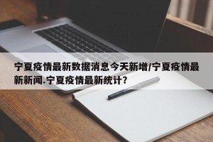 宁夏疫情最新数据消息今天新增/宁夏疫情最新新闻.宁夏疫情最新统计？